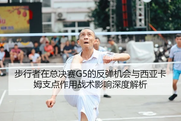 步行者在总决赛G5的反弹机会与西亚卡姆支点作用战术影响深度解析